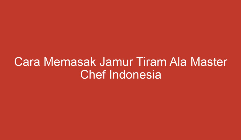 Cara Memasak Jamur Tiram Ala Master Chef Indonesia