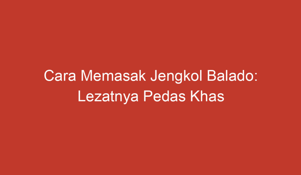 Cara Memasak Jengkol Balado: Lezatnya Pedas Khas Indonesia