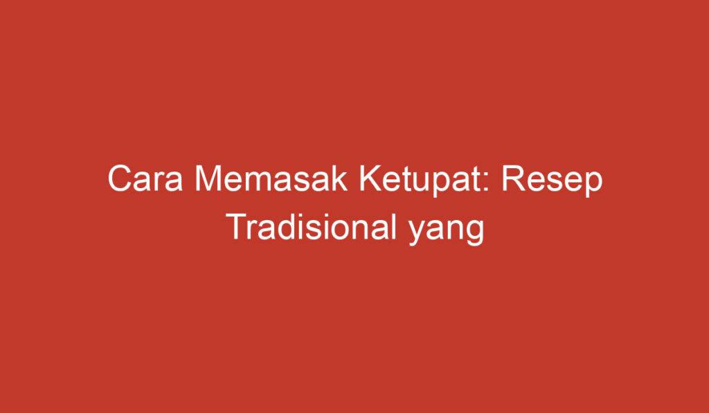 Cara Memasak Ketupat: Resep Tradisional yang Lezat dan Praktis