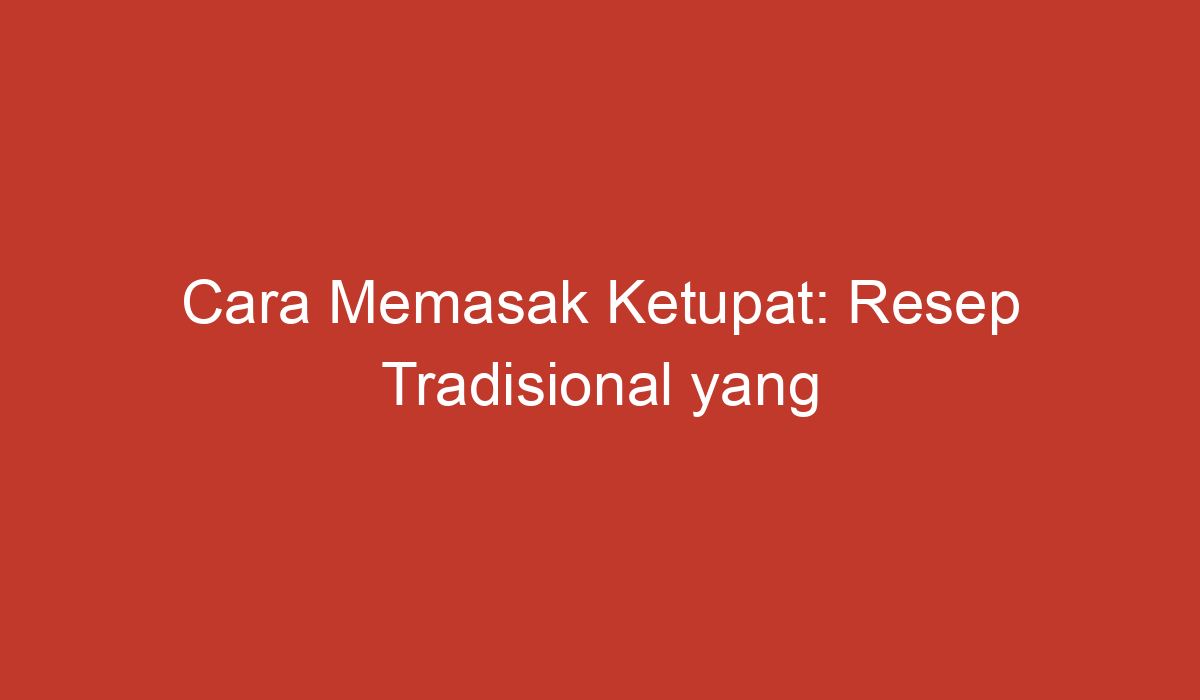 Cara Memasak Ketupat Resep Tradisional Yang Lezat Dan Praktis