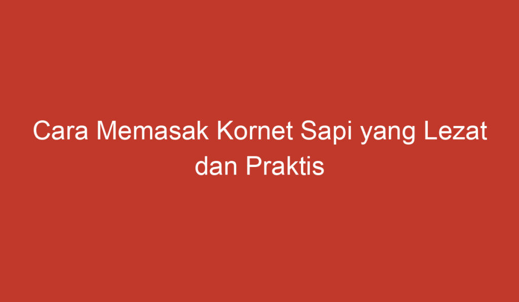 Cara Memasak Kornet Sapi yang Lezat dan Praktis