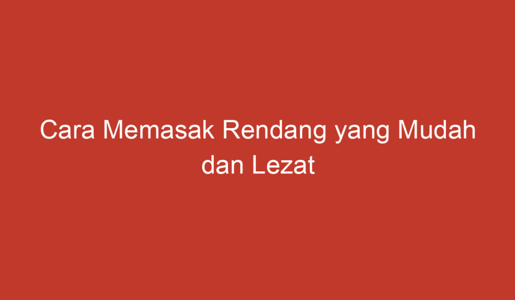 Cara Memasak Rendang yang Mudah dan Lezat