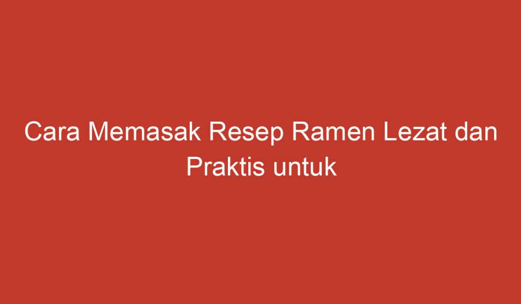 Cara Memasak Resep Ramen Lezat dan Praktis untuk Dinikmati di Rumah