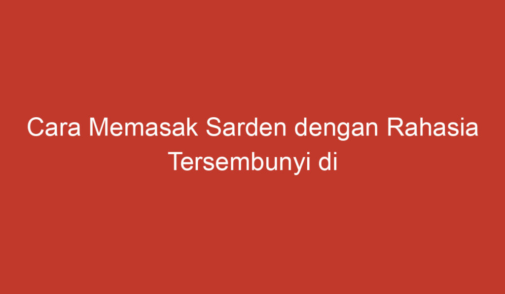 Cara Memasak Sarden dengan Rahasia Tersembunyi di Dapur Anda