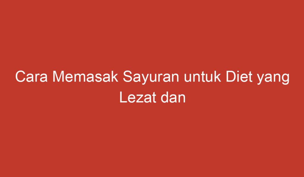 Cara Memasak Sayuran untuk Diet yang Lezat dan Sehat