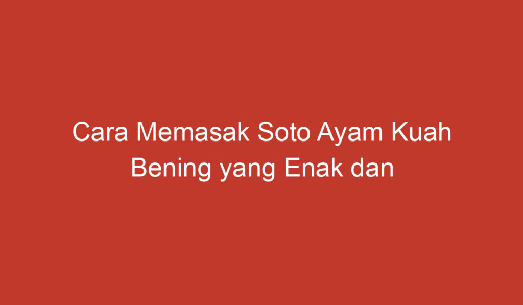 Cara Memasak Soto Ayam Kuah Bening yang Enak dan Lezat