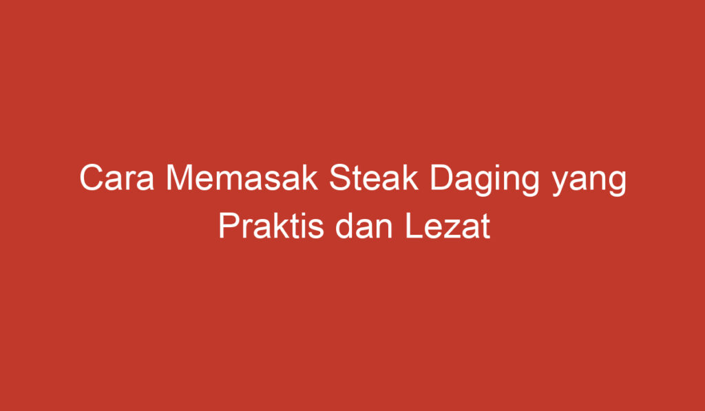 Cara Memasak Steak Daging yang Praktis dan Lezat