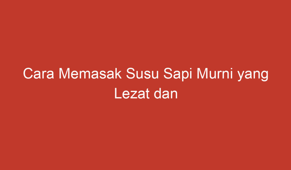 Cara Memasak Susu Sapi Murni yang Lezat dan Bergizi