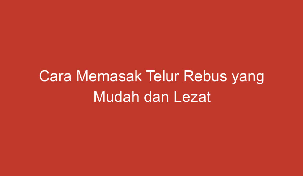 Cara Memasak Telur Rebus yang Mudah dan Lezat