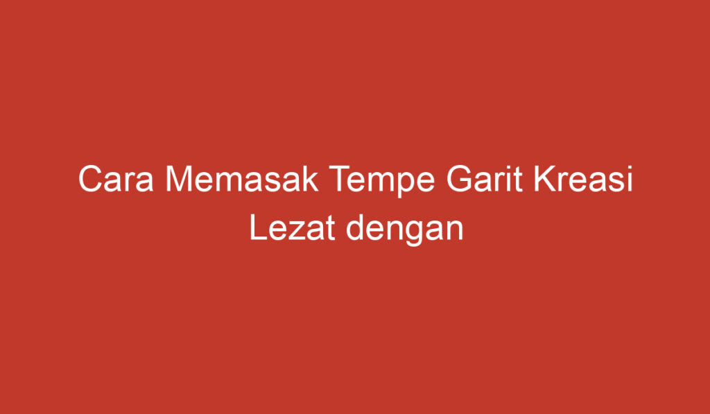 Cara Memasak Tempe Garit Kreasi Lezat dengan Bumbu Khas Indonesia