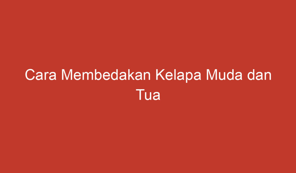 Cara Membedakan Kelapa Muda dan Tua