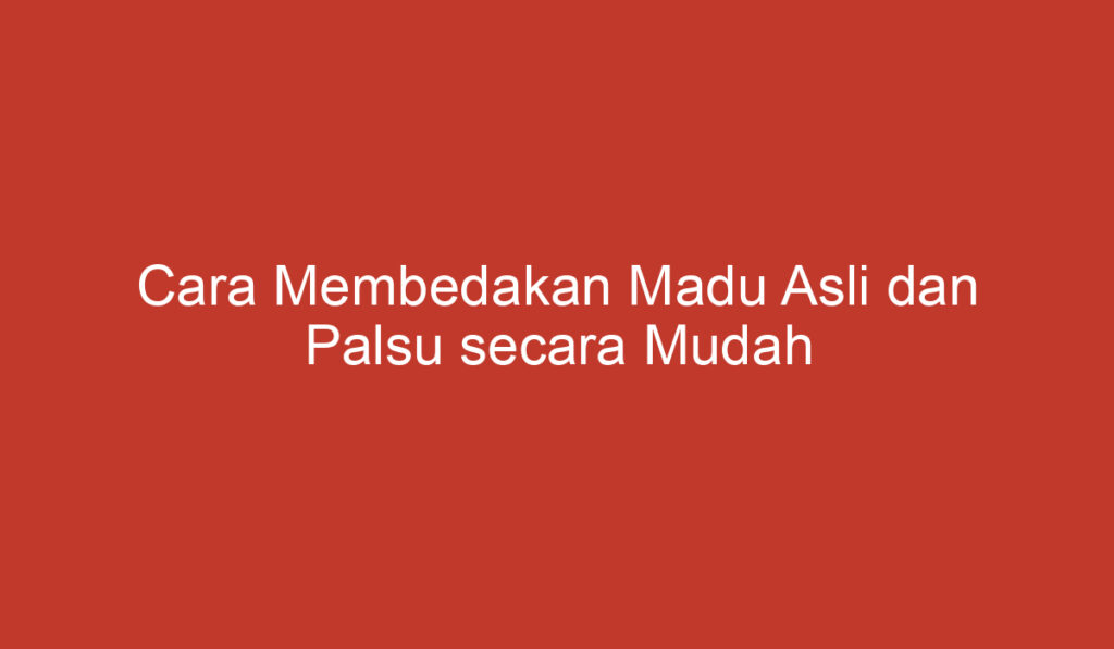 Cara Membedakan Madu Asli dan Palsu secara Mudah