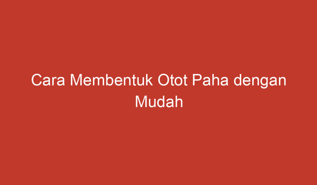 Cara Membentuk Otot Paha dengan Mudah