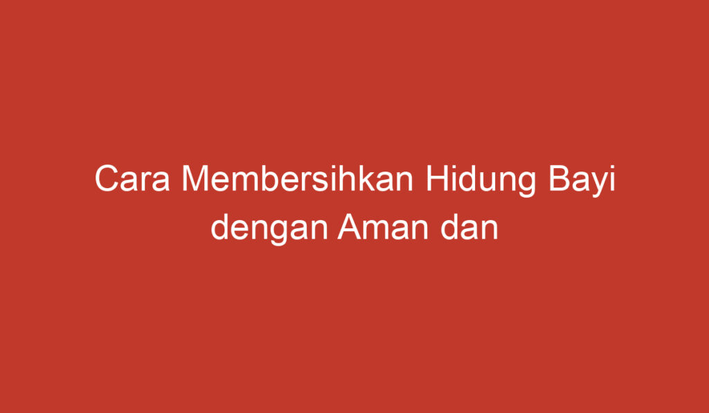 Cara Membersihkan Hidung Bayi dengan Aman dan Mudah