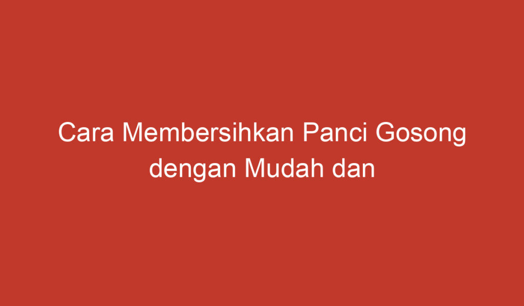 Cara Membersihkan Panci Gosong dengan Mudah dan Efektif