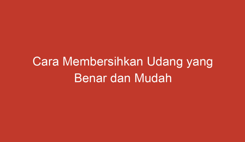 Cara Membersihkan Udang yang Benar dan Mudah