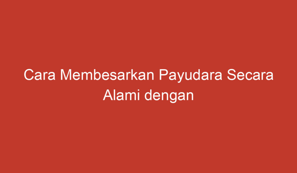 Cara Membesarkan Payudara Secara Alami dengan Mudah