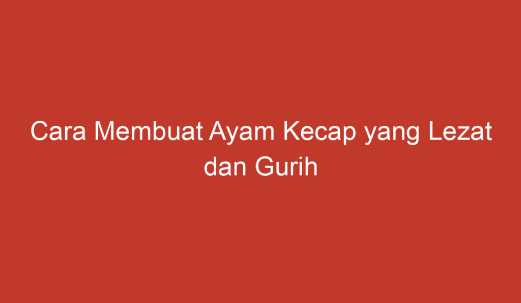 Cara Membuat Ayam Kecap yang Lezat dan Gurih