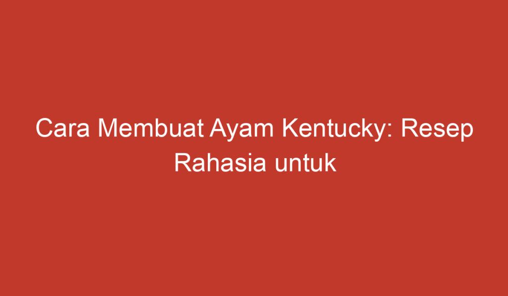 Cara Membuat Ayam Kentucky: Resep Rahasia untuk Ayam Lezat dan Gurih