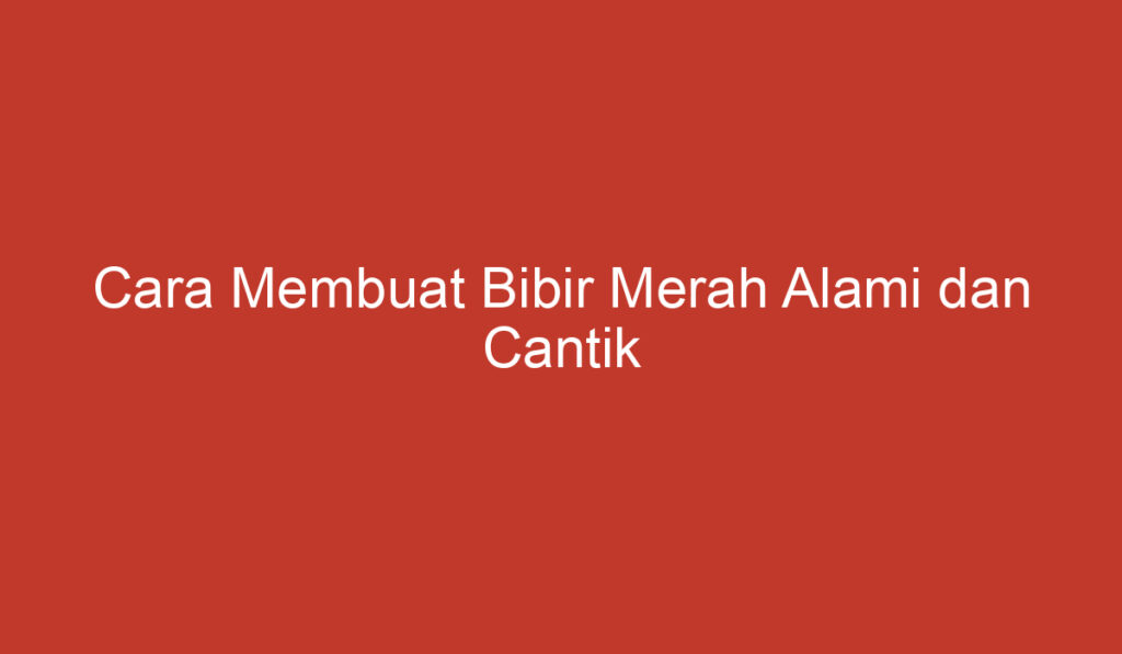 Cara Membuat Bibir Merah Alami dan Cantik