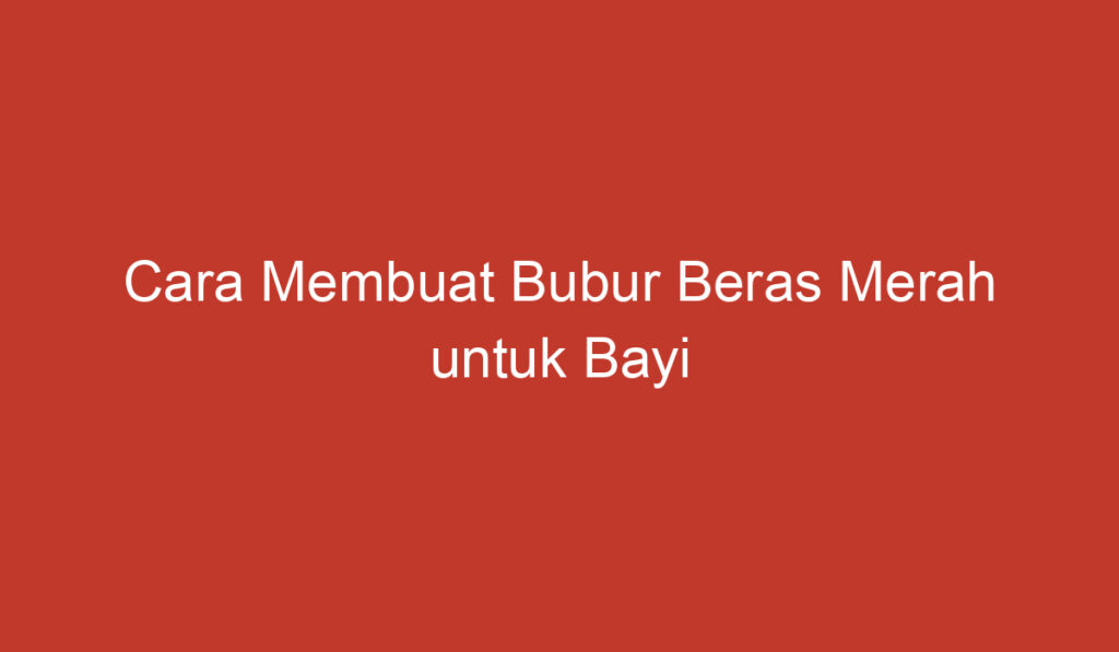 Cara Membuat Bubur Beras Merah untuk Bayi