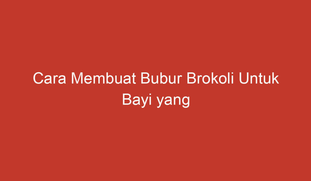 Cara Membuat Bubur Brokoli Untuk Bayi yang Praktis dan Bergizi