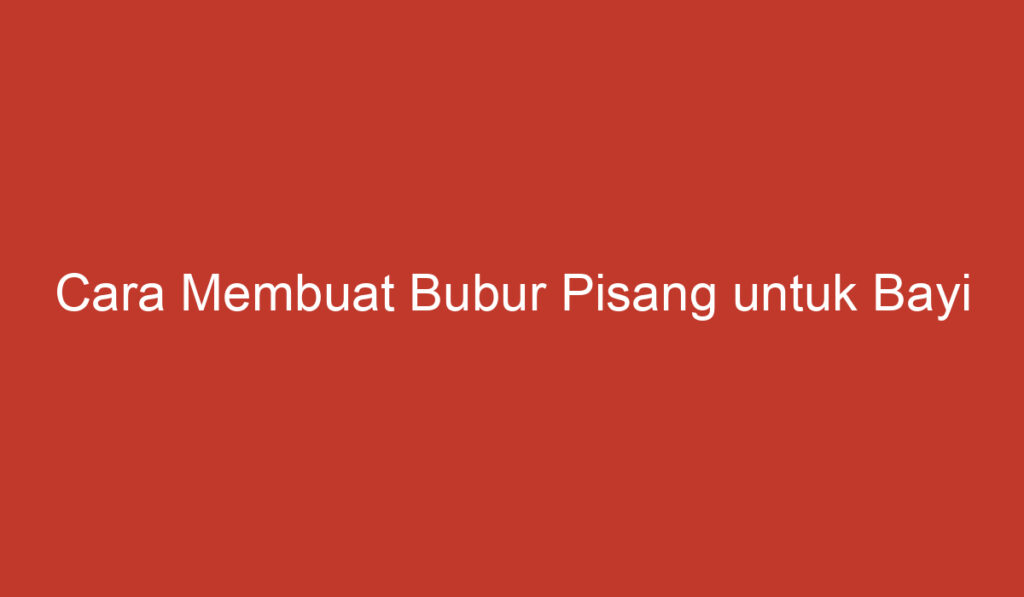 Cara Membuat Bubur Pisang untuk Bayi