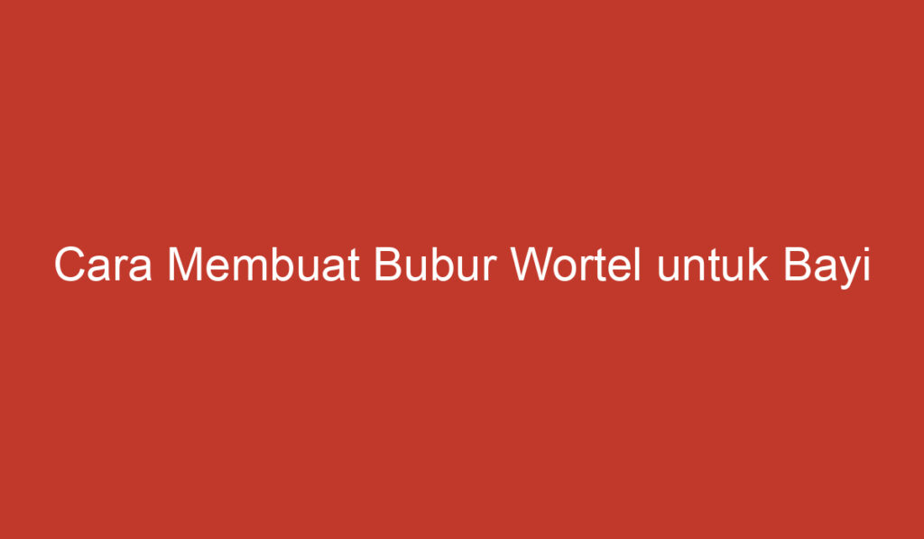 Cara Membuat Bubur Wortel untuk Bayi