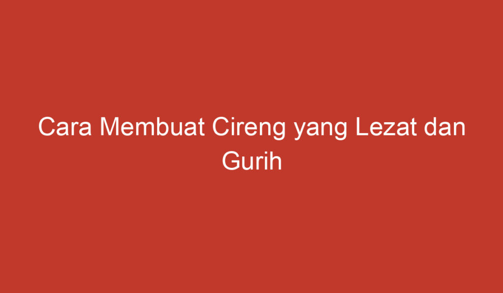 Cara Membuat Cireng yang Lezat dan Gurih