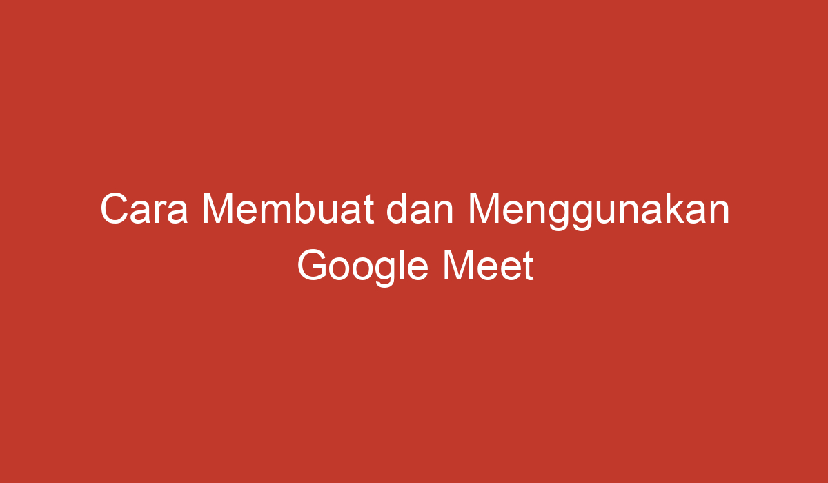 Cara Membuat Dan Menggunakan Google Meet