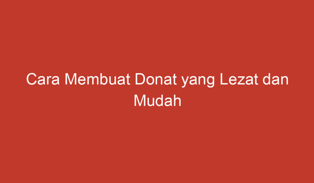 Cara Membuat Donat yang Lezat dan Mudah