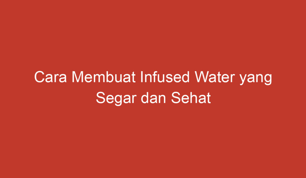 Cara Membuat Infused Water yang Segar dan Sehat