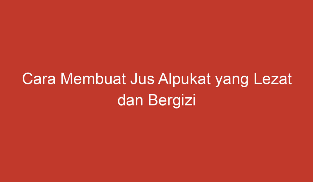 Cara Membuat Jus Alpukat yang Lezat dan Bergizi