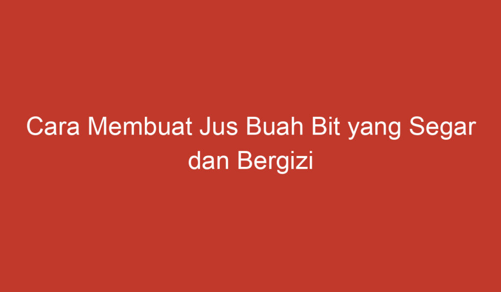 Cara Membuat Jus Buah Bit yang Segar dan Bergizi