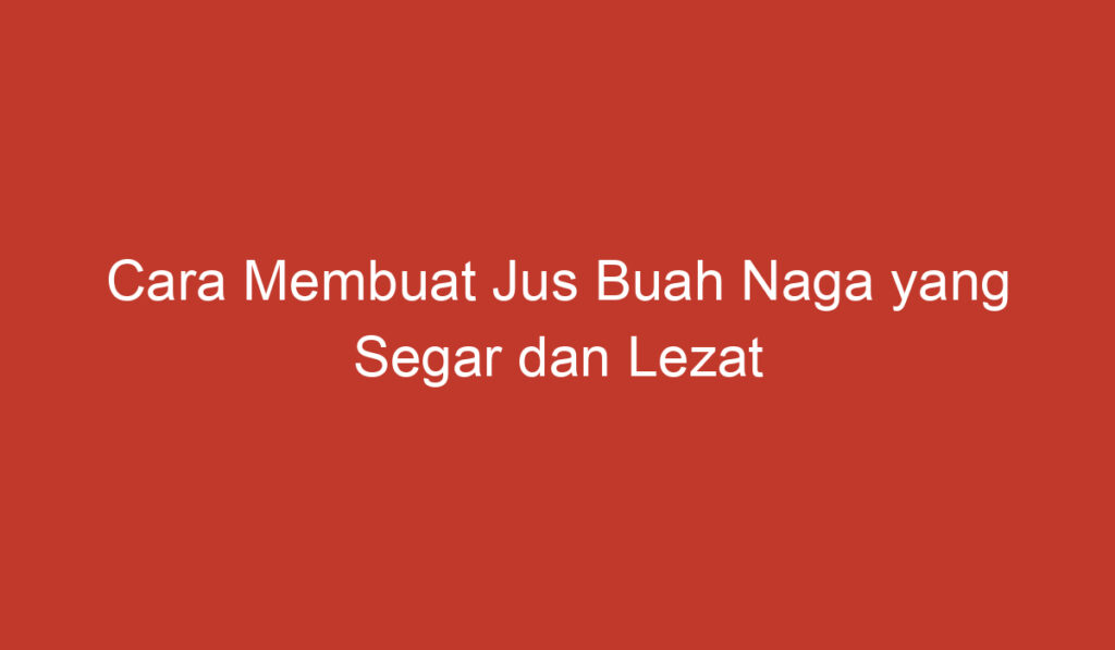 Cara Membuat Jus Buah Naga yang Segar dan Lezat