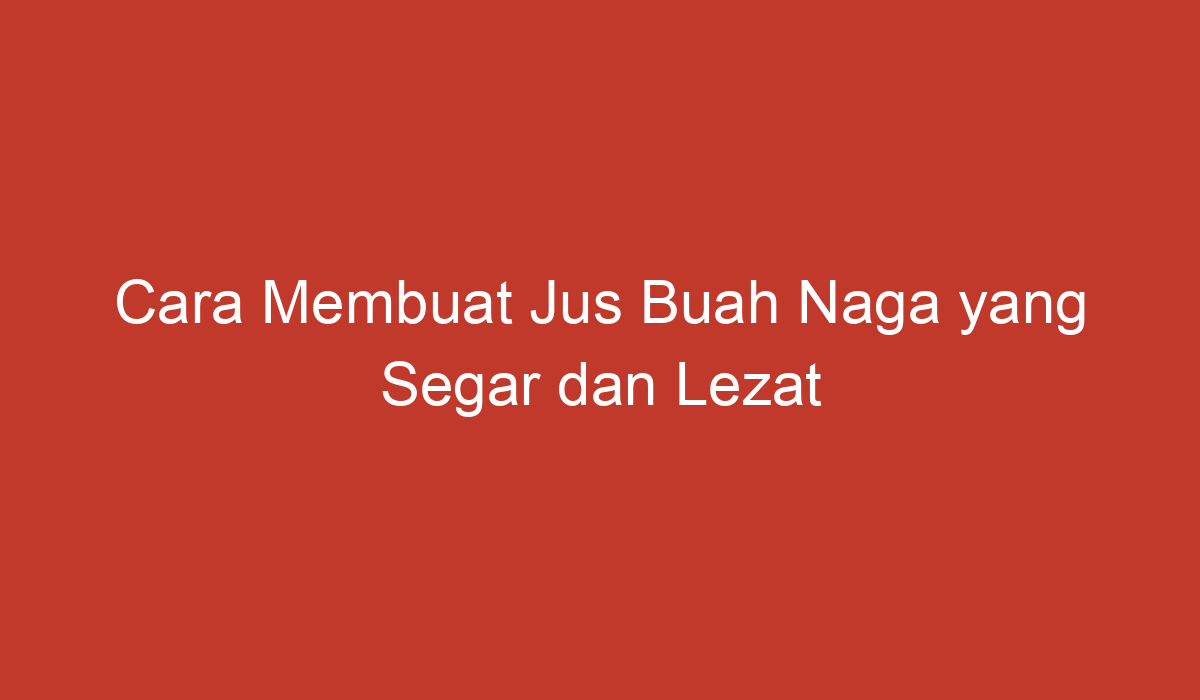 Cara Membuat Jus Buah Naga Yang Segar Dan Lezat