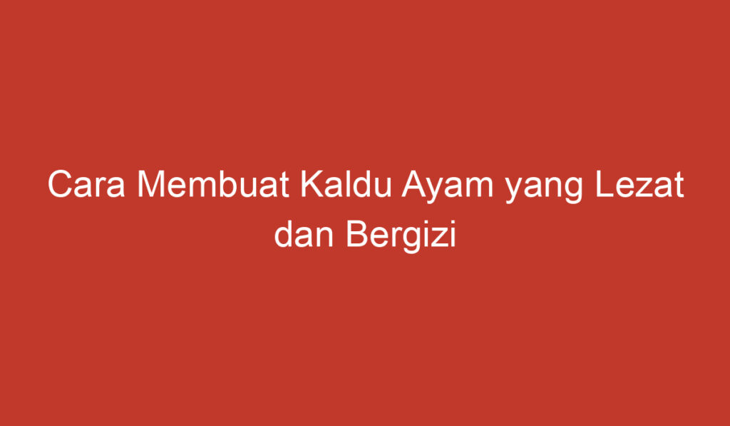 Cara Membuat Kaldu Ayam yang Lezat dan Bergizi