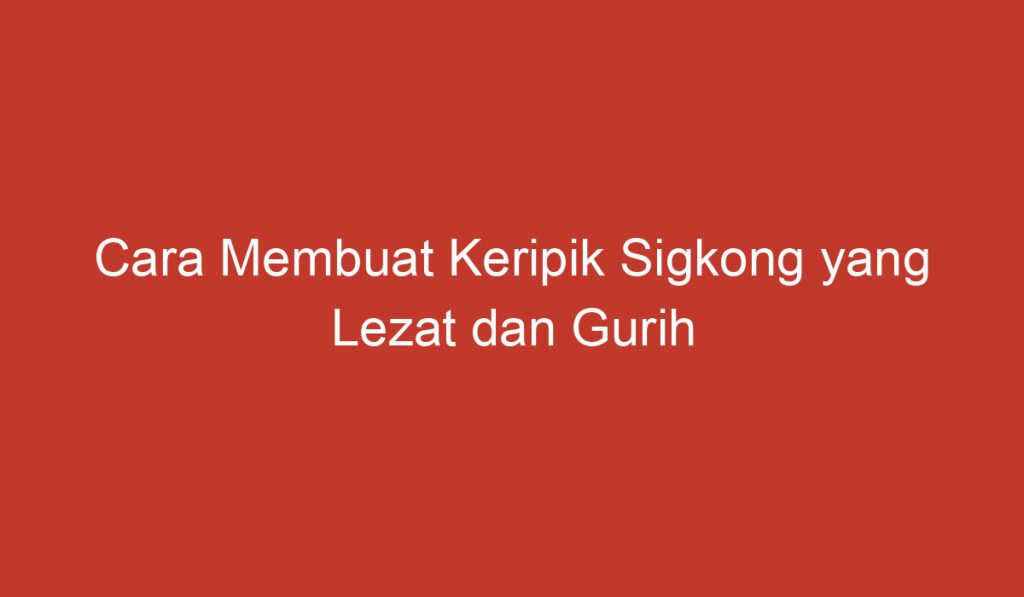 Cara Membuat Keripik Sigkong yang Lezat dan Gurih