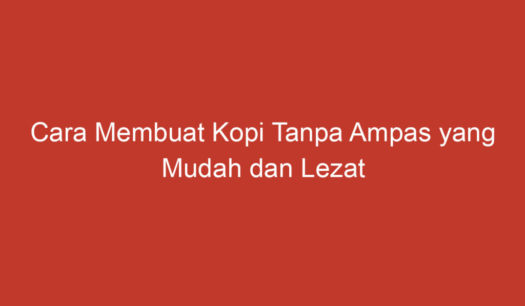 Cara Membuat Kopi Tanpa Ampas yang Mudah dan Lezat