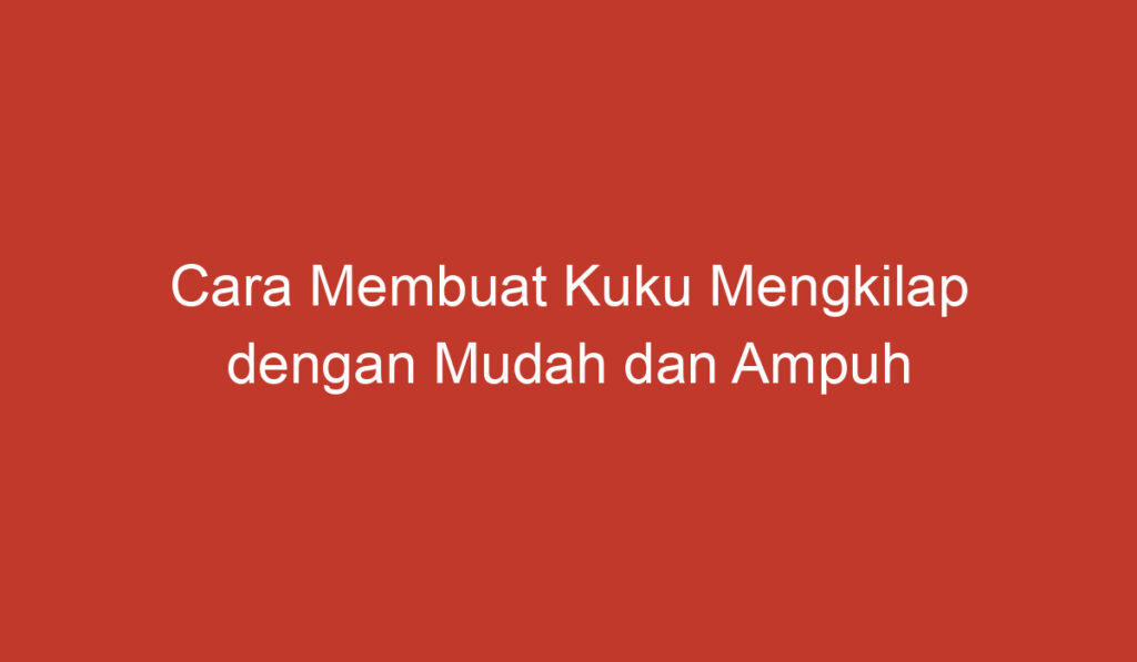 Cara Membuat Kuku Mengkilap dengan Mudah dan Ampuh