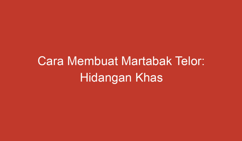 Cara Membuat Martabak Telor: Hidangan Khas Indonesia yang Lezat