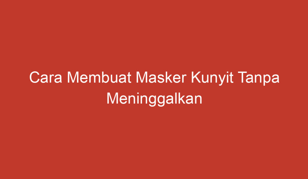 Cara Membuat Masker Kunyit Tanpa Meninggalkan Noda Kuning pada Wajah