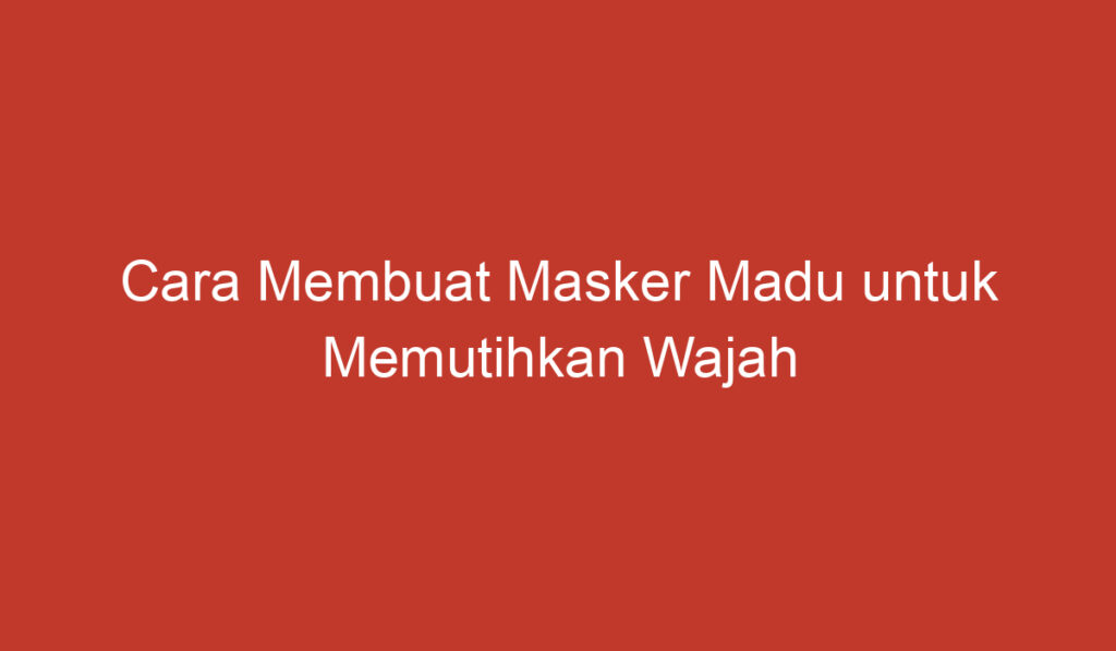 Cara Membuat Masker Madu untuk Memutihkan Wajah