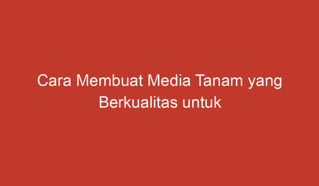 Cara Membuat Media Tanam yang Berkualitas untuk Tanaman Anda