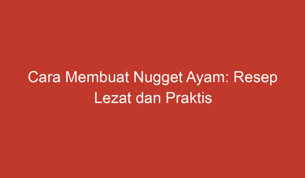 Cara Membuat Nugget Ayam: Resep Lezat dan Praktis untuk Anda