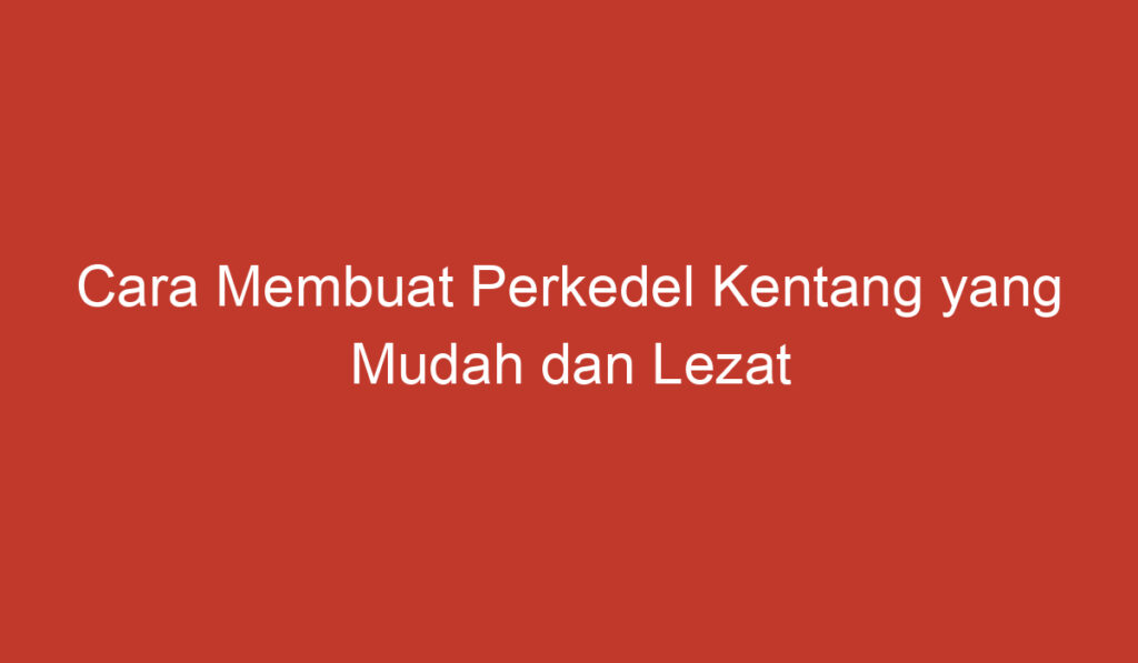 Cara Membuat Perkedel Kentang yang Mudah dan Lezat