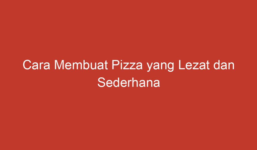 Cara Membuat Pizza yang Lezat dan Sederhana