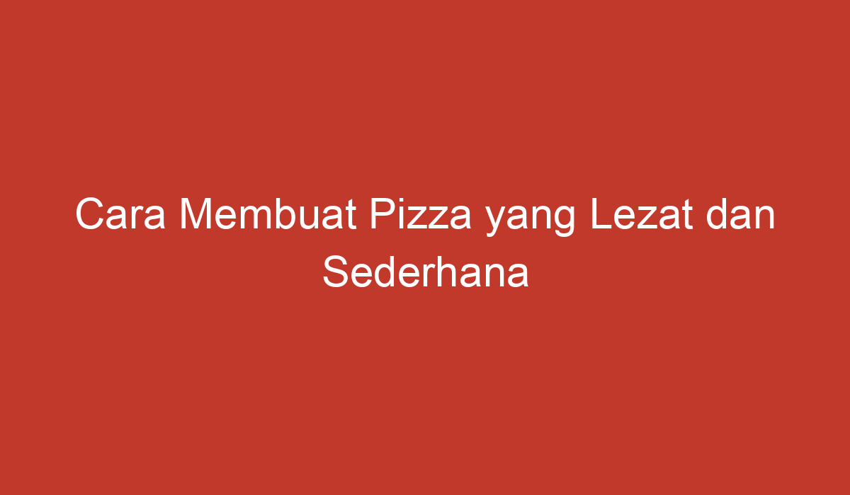 Cara Membuat Pizza Yang Lezat Dan Sederhana