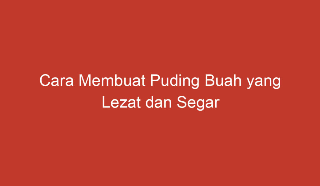 Cara Membuat Puding Buah yang Lezat dan Segar