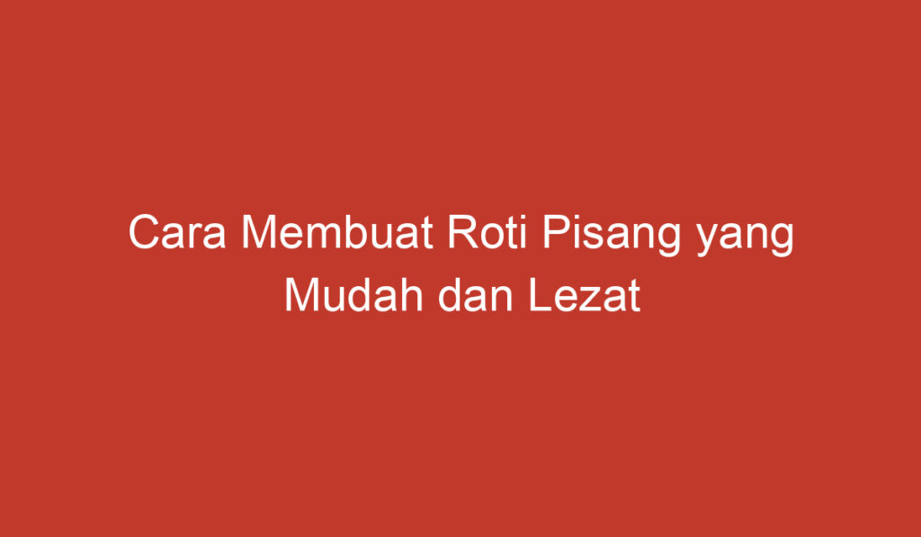 Cara Membuat Roti Pisang yang Mudah dan Lezat